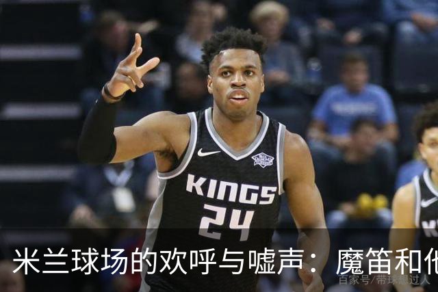 米兰球场的欢呼与嘘声：魔笛和他的“反面角色